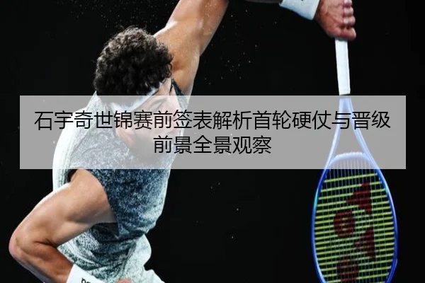 石宇奇世锦赛前签表解析首轮硬仗与晋级前景全景观察